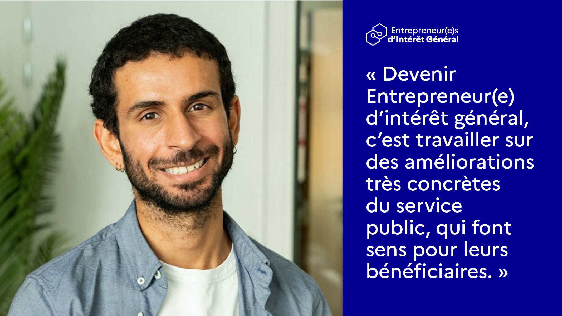 Devenir Entrepreneur(e) d’intérêt général, c’est travailler sur des améliorations très concrètes du service public, qui font sens pour leurs bénéficiaires.